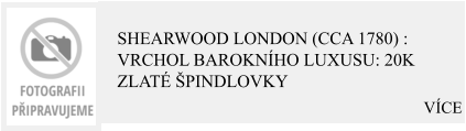 VÍCE Shearwood London (cca 1780) : Vrchol barokního luxusu: 20K zlaté špindlovky